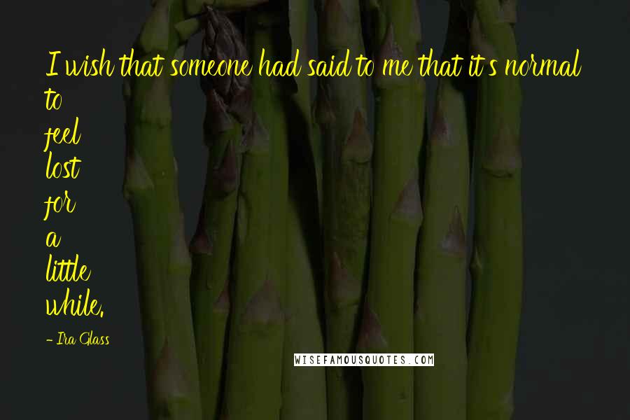 Ira Glass Quotes: I wish that someone had said to me that it's normal to feel lost for a little while.