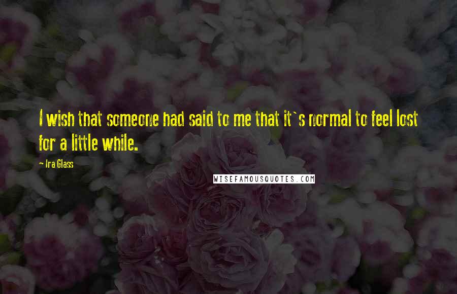 Ira Glass Quotes: I wish that someone had said to me that it's normal to feel lost for a little while.