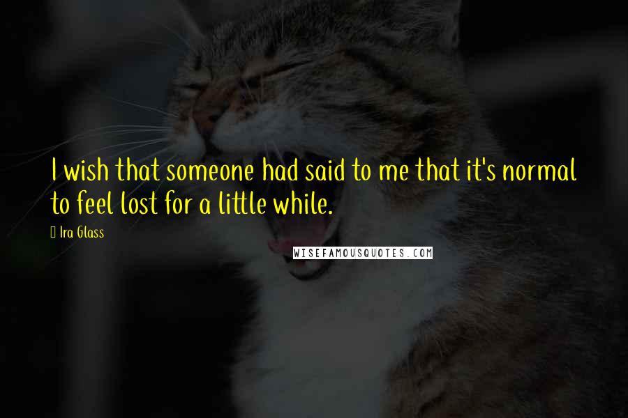 Ira Glass Quotes: I wish that someone had said to me that it's normal to feel lost for a little while.