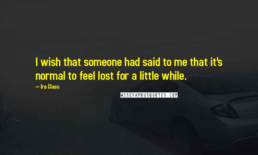 Ira Glass Quotes: I wish that someone had said to me that it's normal to feel lost for a little while.