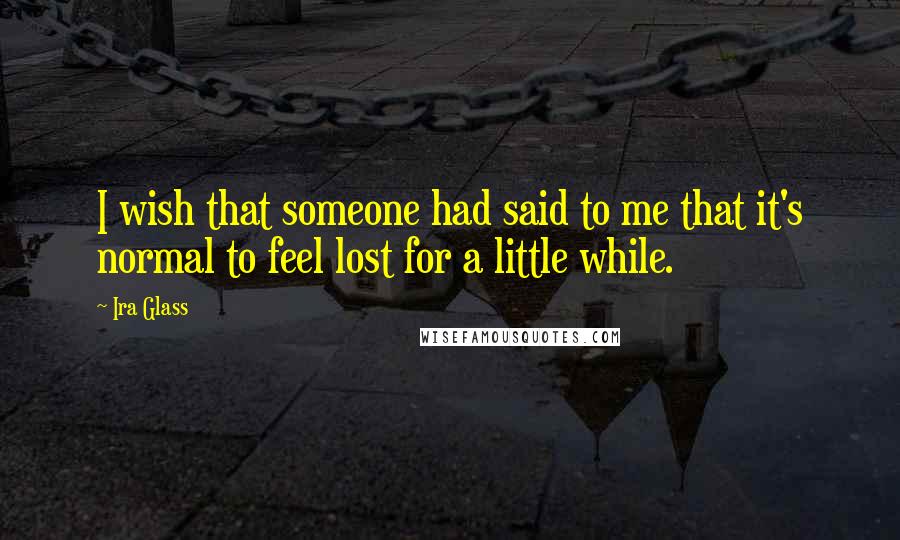 Ira Glass Quotes: I wish that someone had said to me that it's normal to feel lost for a little while.