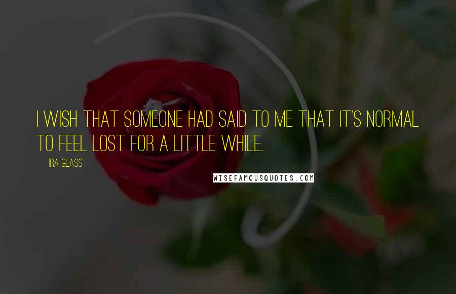 Ira Glass Quotes: I wish that someone had said to me that it's normal to feel lost for a little while.