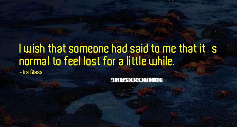 Ira Glass Quotes: I wish that someone had said to me that it's normal to feel lost for a little while.