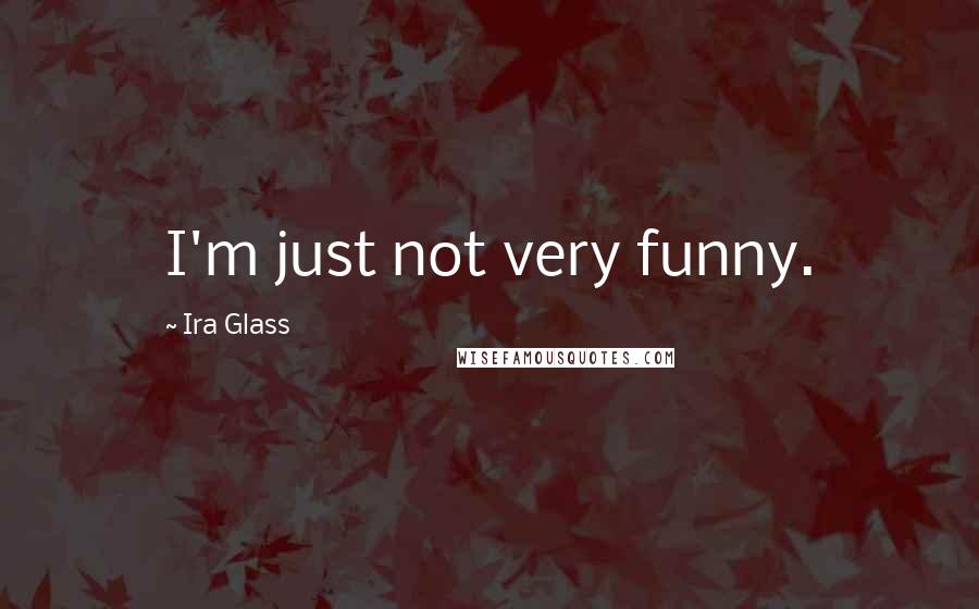 Ira Glass Quotes: I'm just not very funny.