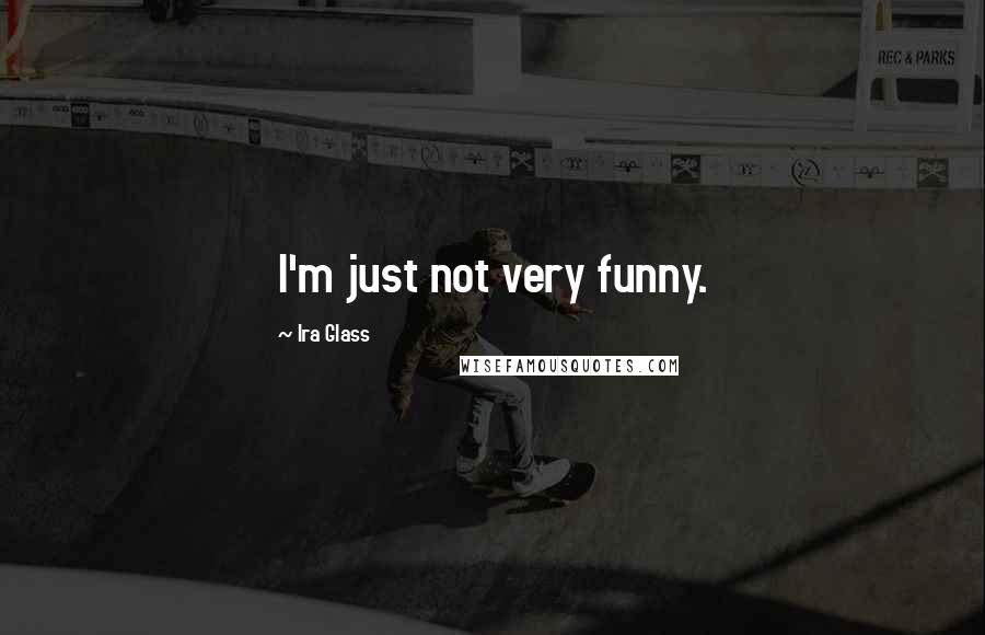 Ira Glass Quotes: I'm just not very funny.