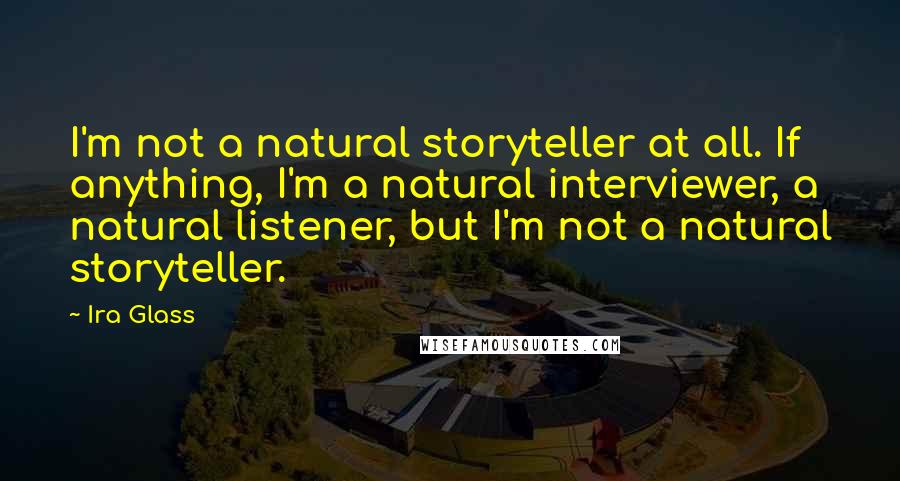 Ira Glass Quotes: I'm not a natural storyteller at all. If anything, I'm a natural interviewer, a natural listener, but I'm not a natural storyteller.