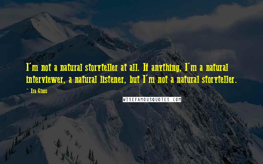 Ira Glass Quotes: I'm not a natural storyteller at all. If anything, I'm a natural interviewer, a natural listener, but I'm not a natural storyteller.