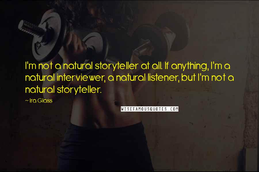 Ira Glass Quotes: I'm not a natural storyteller at all. If anything, I'm a natural interviewer, a natural listener, but I'm not a natural storyteller.