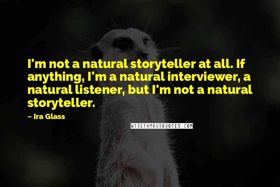 Ira Glass Quotes: I'm not a natural storyteller at all. If anything, I'm a natural interviewer, a natural listener, but I'm not a natural storyteller.