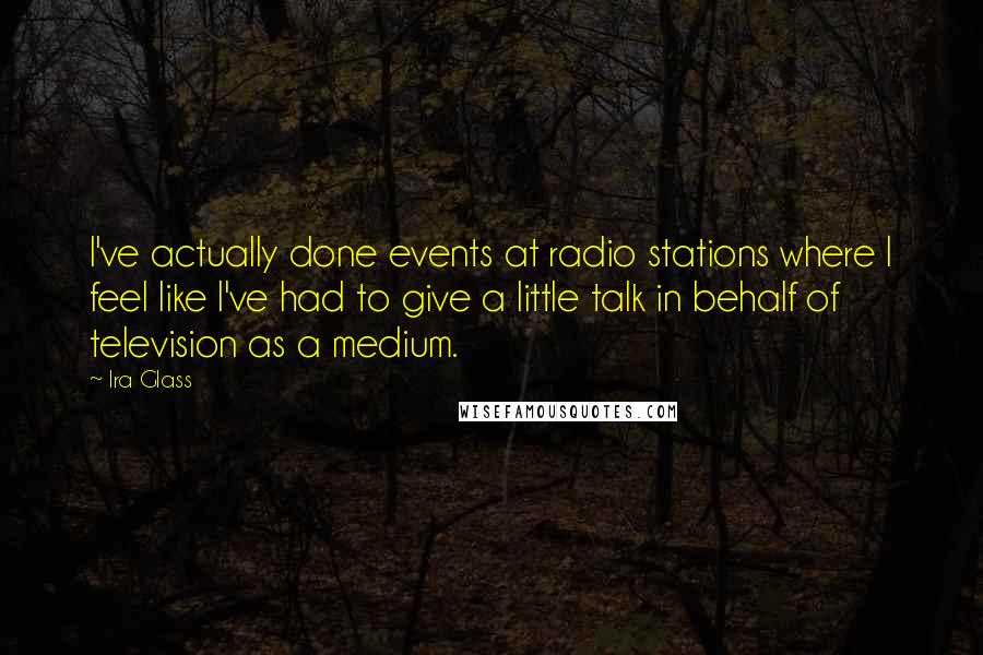 Ira Glass Quotes: I've actually done events at radio stations where I feel like I've had to give a little talk in behalf of television as a medium.