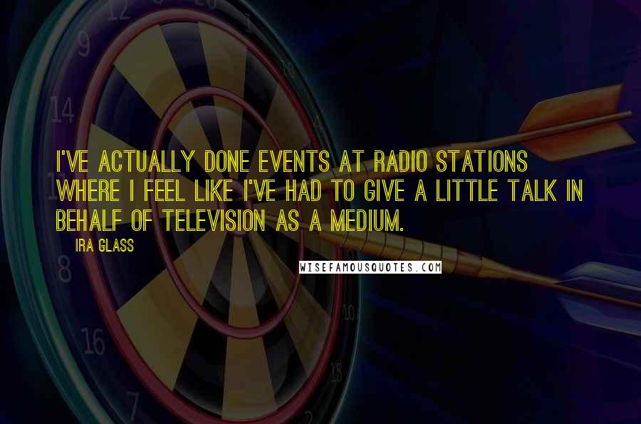 Ira Glass Quotes: I've actually done events at radio stations where I feel like I've had to give a little talk in behalf of television as a medium.