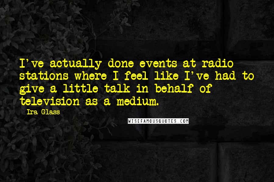 Ira Glass Quotes: I've actually done events at radio stations where I feel like I've had to give a little talk in behalf of television as a medium.