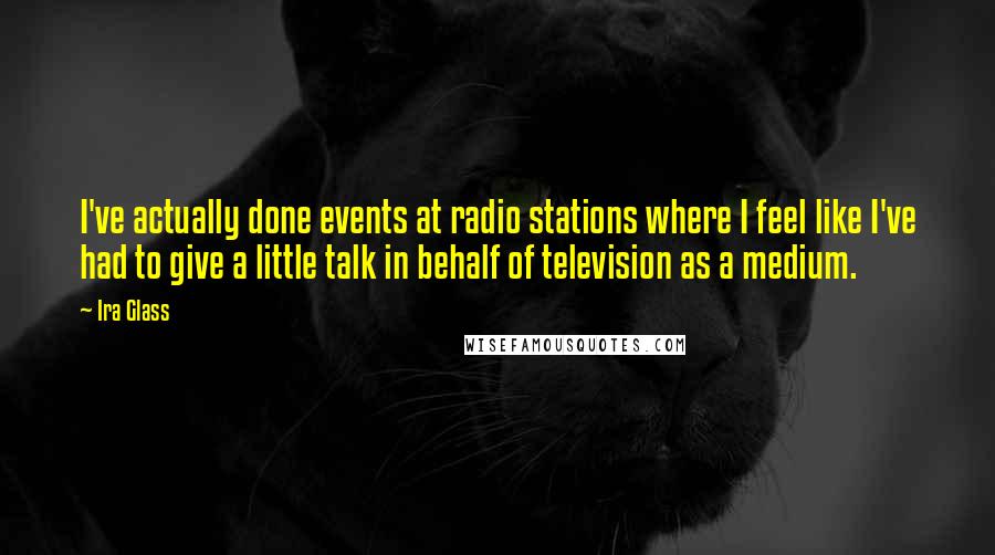 Ira Glass Quotes: I've actually done events at radio stations where I feel like I've had to give a little talk in behalf of television as a medium.