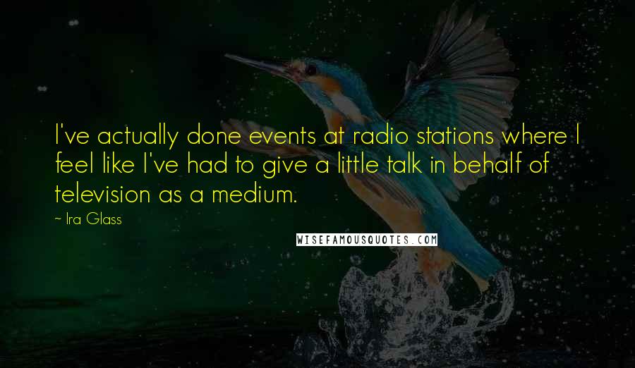 Ira Glass Quotes: I've actually done events at radio stations where I feel like I've had to give a little talk in behalf of television as a medium.