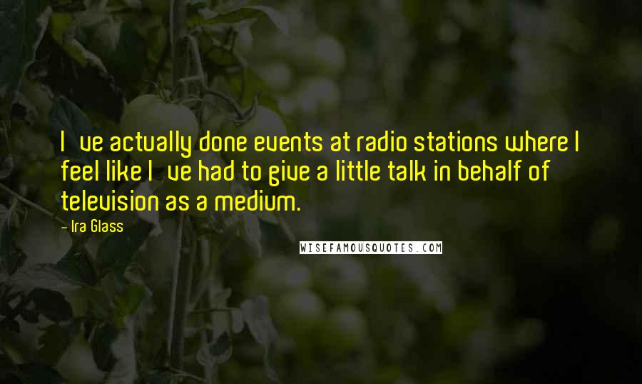 Ira Glass Quotes: I've actually done events at radio stations where I feel like I've had to give a little talk in behalf of television as a medium.