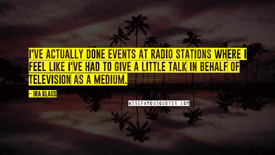 Ira Glass Quotes: I've actually done events at radio stations where I feel like I've had to give a little talk in behalf of television as a medium.
