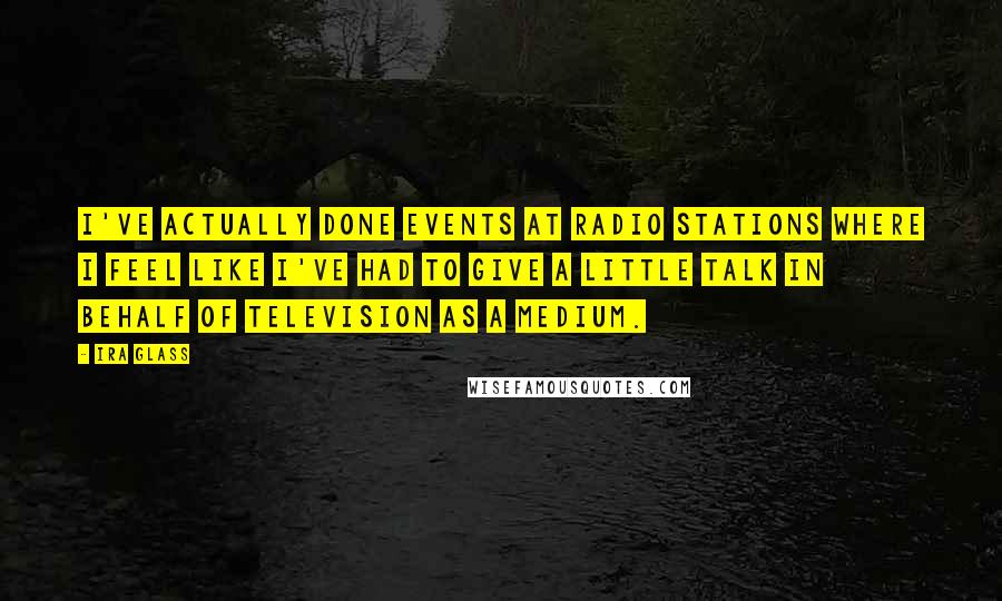 Ira Glass Quotes: I've actually done events at radio stations where I feel like I've had to give a little talk in behalf of television as a medium.