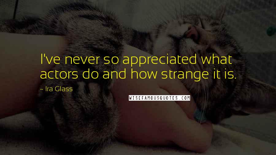 Ira Glass Quotes: I've never so appreciated what actors do and how strange it is.