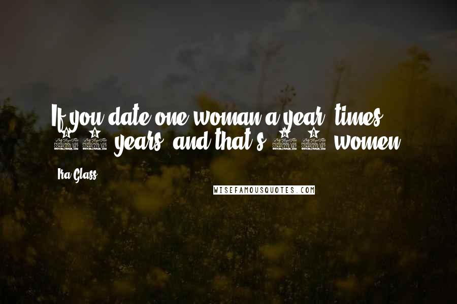 Ira Glass Quotes: If you date one woman a year, times 10 years, and that's 10 women.