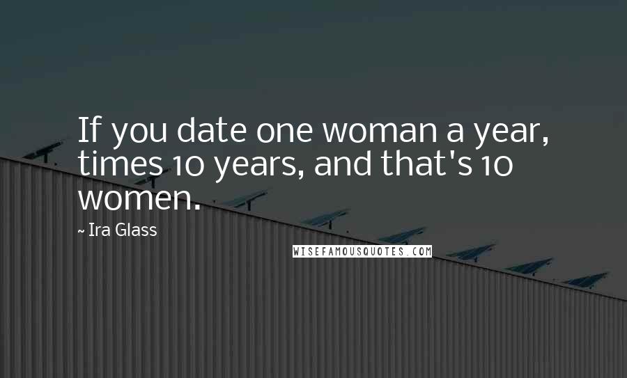 Ira Glass Quotes: If you date one woman a year, times 10 years, and that's 10 women.