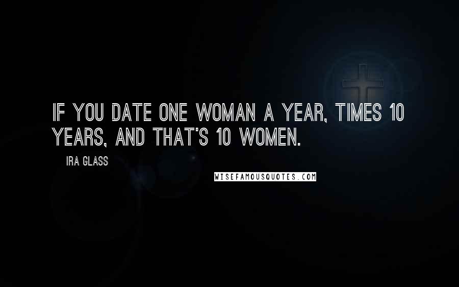 Ira Glass Quotes: If you date one woman a year, times 10 years, and that's 10 women.