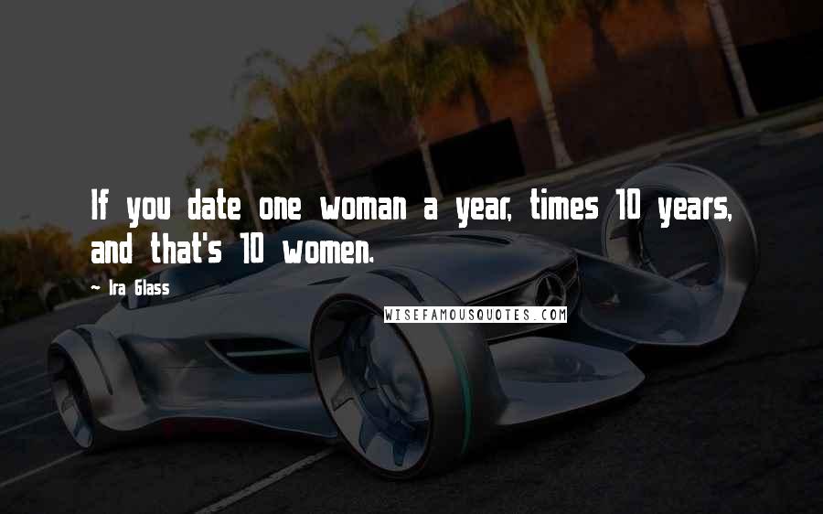 Ira Glass Quotes: If you date one woman a year, times 10 years, and that's 10 women.