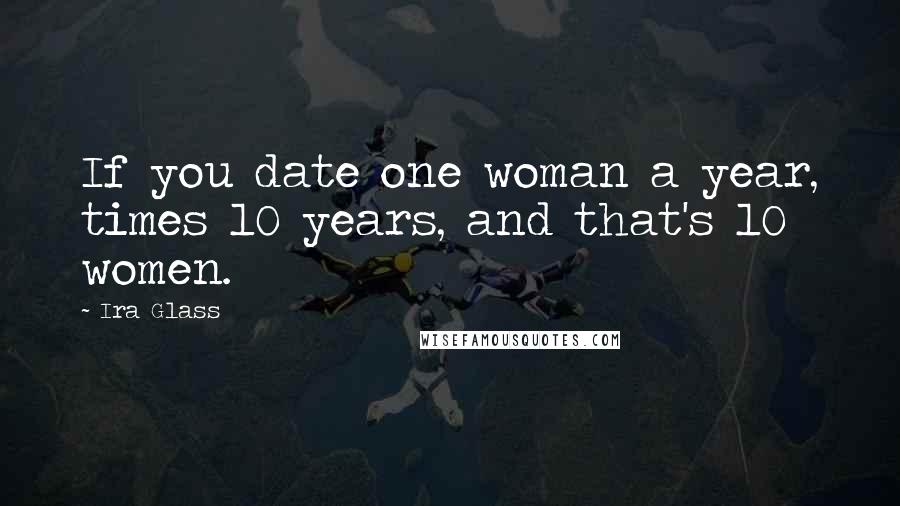 Ira Glass Quotes: If you date one woman a year, times 10 years, and that's 10 women.