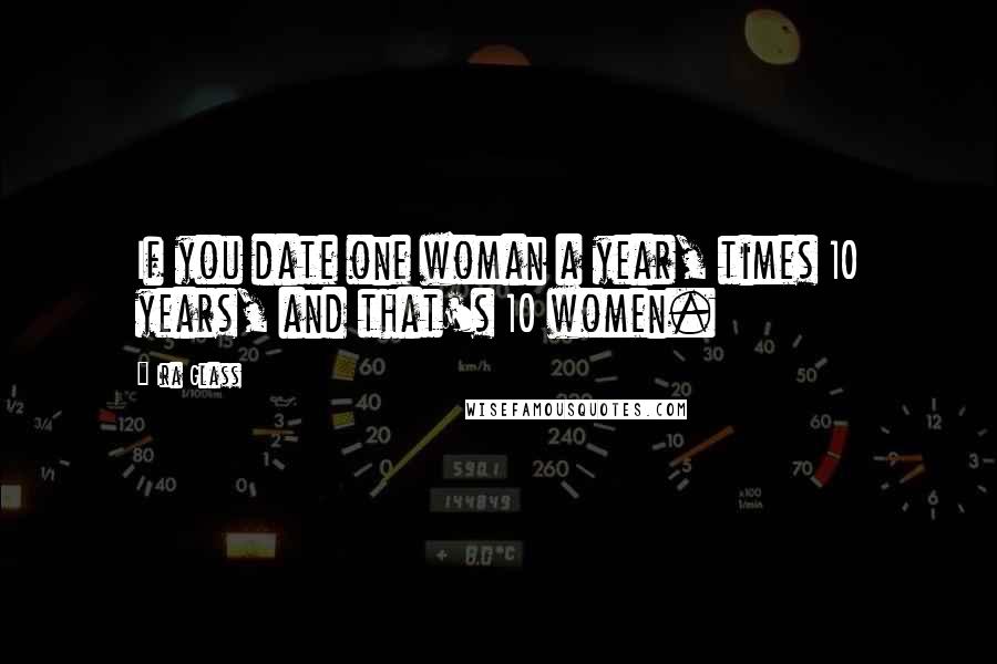 Ira Glass Quotes: If you date one woman a year, times 10 years, and that's 10 women.
