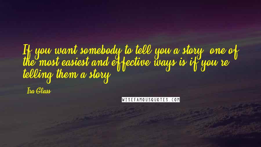 Ira Glass Quotes: If you want somebody to tell you a story, one of the most easiest and effective ways is if you're telling them a story.