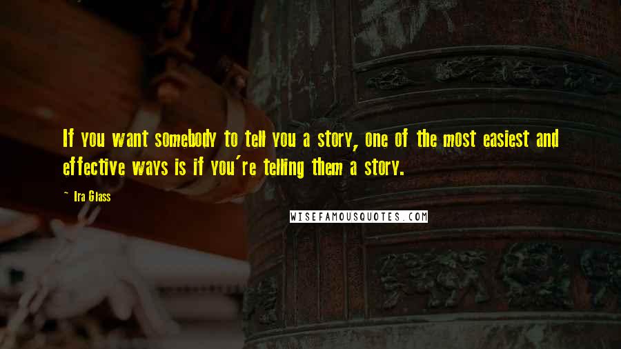 Ira Glass Quotes: If you want somebody to tell you a story, one of the most easiest and effective ways is if you're telling them a story.