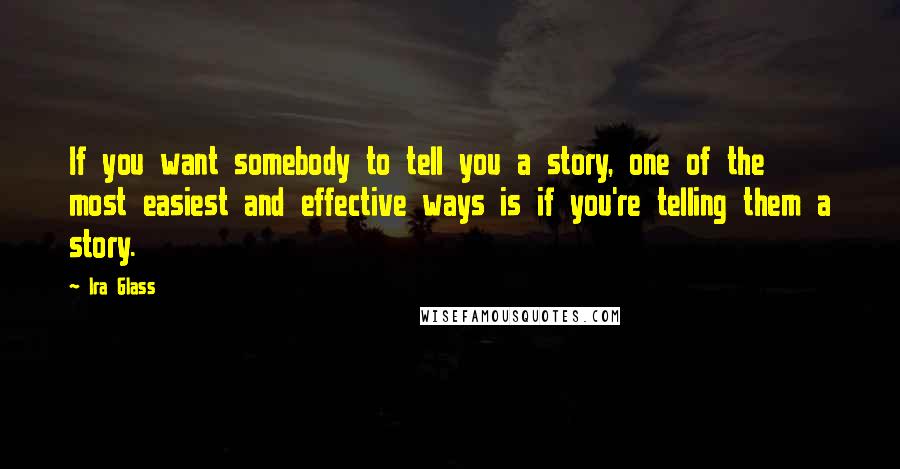 Ira Glass Quotes: If you want somebody to tell you a story, one of the most easiest and effective ways is if you're telling them a story.