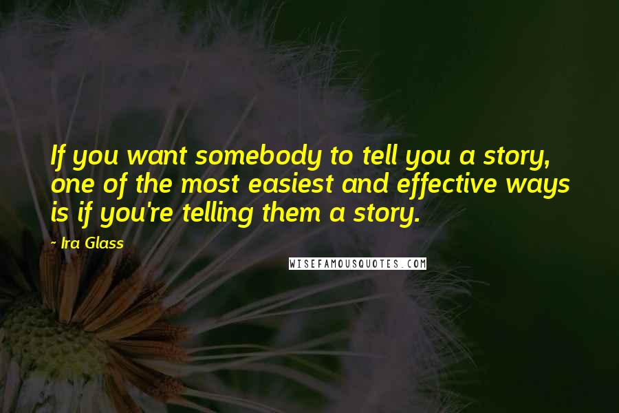 Ira Glass Quotes: If you want somebody to tell you a story, one of the most easiest and effective ways is if you're telling them a story.