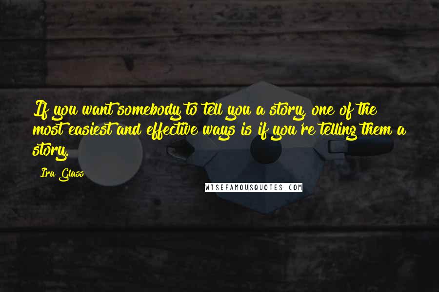 Ira Glass Quotes: If you want somebody to tell you a story, one of the most easiest and effective ways is if you're telling them a story.