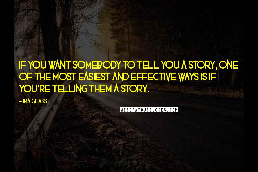 Ira Glass Quotes: If you want somebody to tell you a story, one of the most easiest and effective ways is if you're telling them a story.