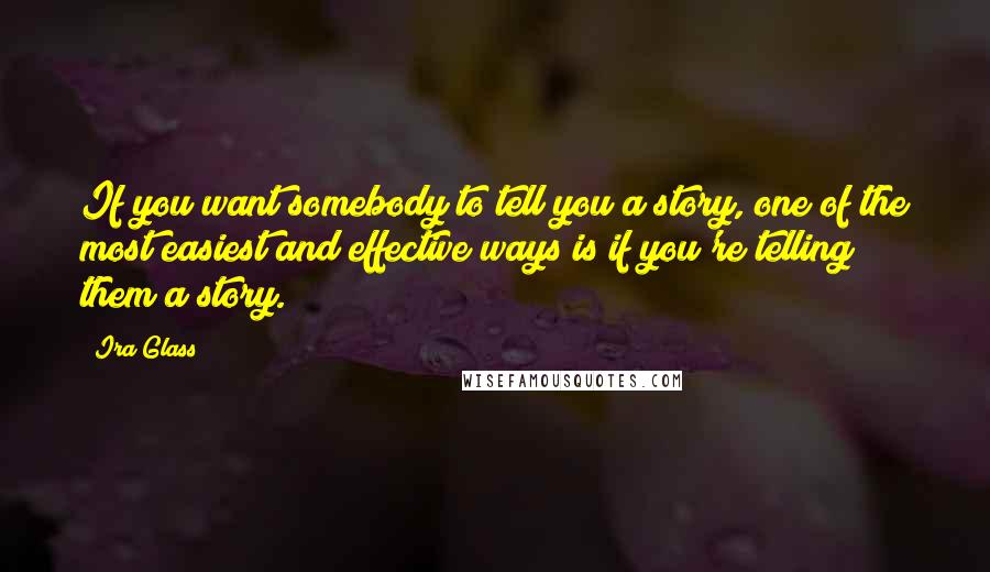 Ira Glass Quotes: If you want somebody to tell you a story, one of the most easiest and effective ways is if you're telling them a story.