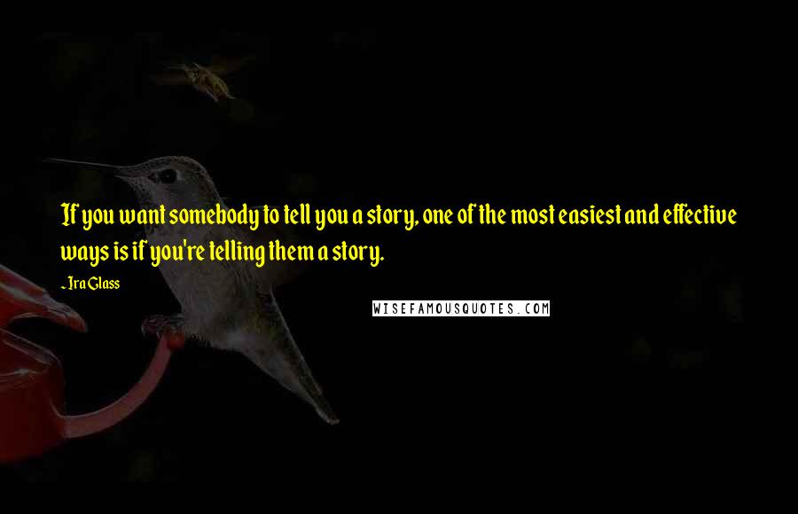 Ira Glass Quotes: If you want somebody to tell you a story, one of the most easiest and effective ways is if you're telling them a story.