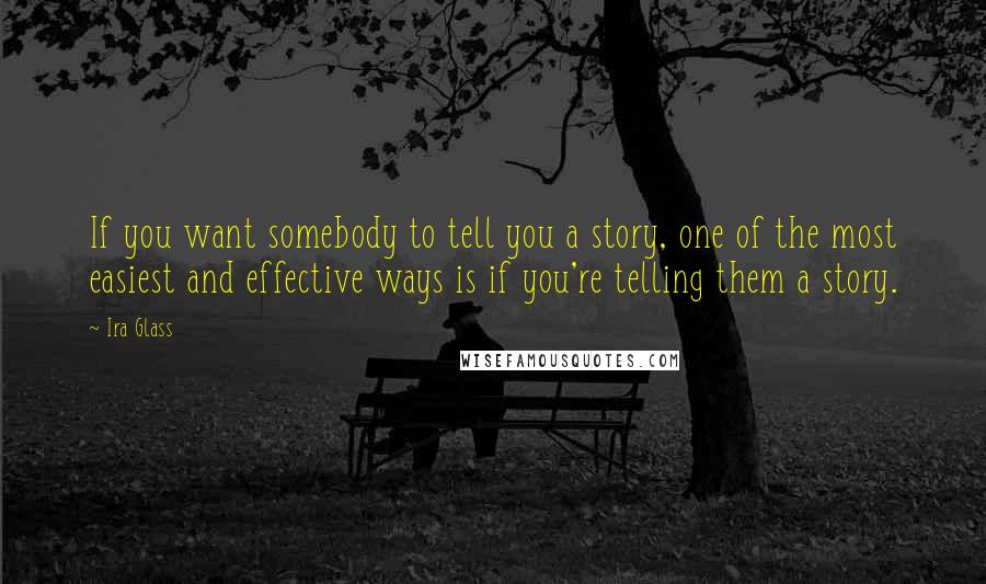 Ira Glass Quotes: If you want somebody to tell you a story, one of the most easiest and effective ways is if you're telling them a story.