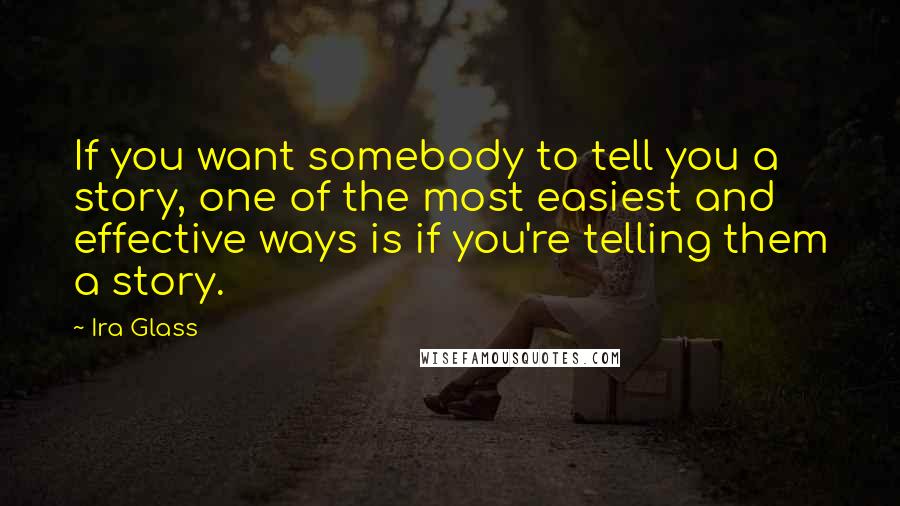 Ira Glass Quotes: If you want somebody to tell you a story, one of the most easiest and effective ways is if you're telling them a story.