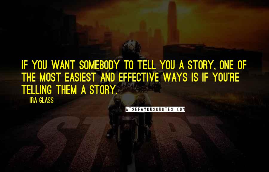 Ira Glass Quotes: If you want somebody to tell you a story, one of the most easiest and effective ways is if you're telling them a story.