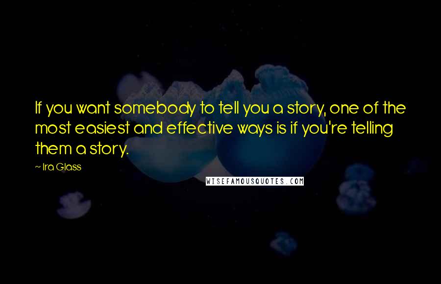 Ira Glass Quotes: If you want somebody to tell you a story, one of the most easiest and effective ways is if you're telling them a story.