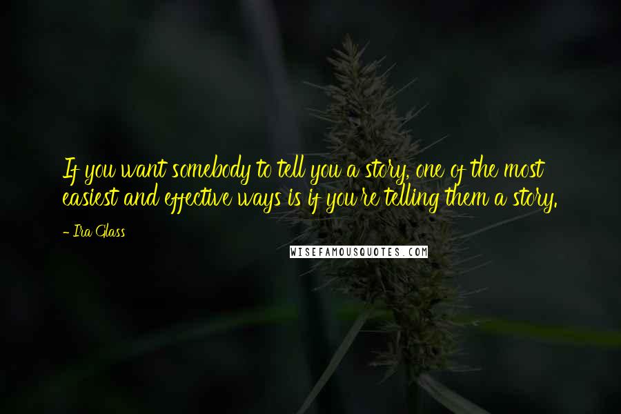 Ira Glass Quotes: If you want somebody to tell you a story, one of the most easiest and effective ways is if you're telling them a story.