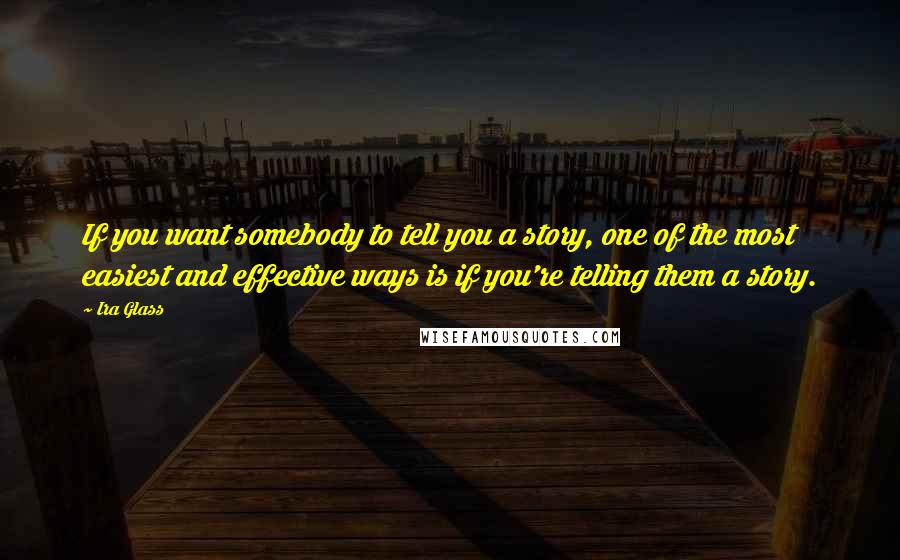 Ira Glass Quotes: If you want somebody to tell you a story, one of the most easiest and effective ways is if you're telling them a story.