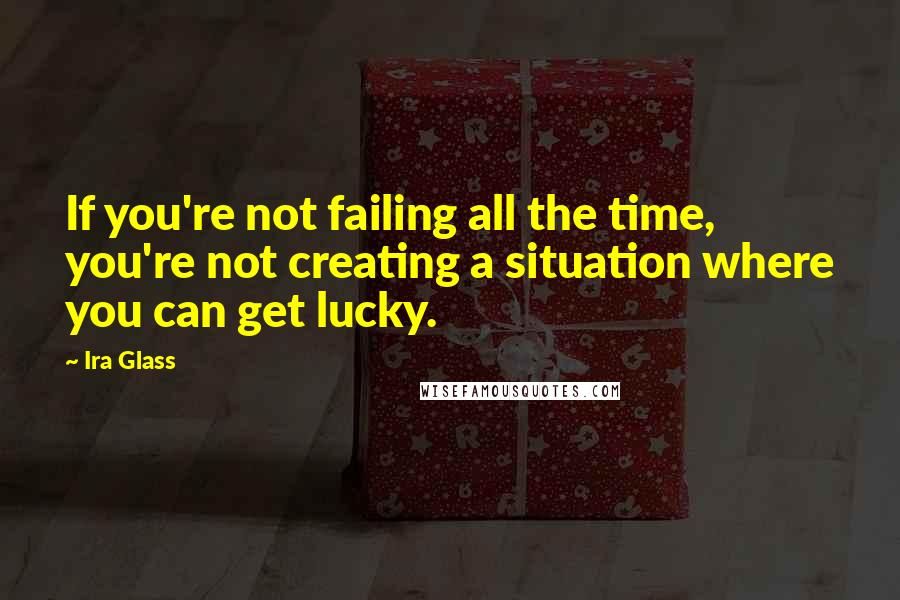 Ira Glass Quotes: If you're not failing all the time, you're not creating a situation where you can get lucky.