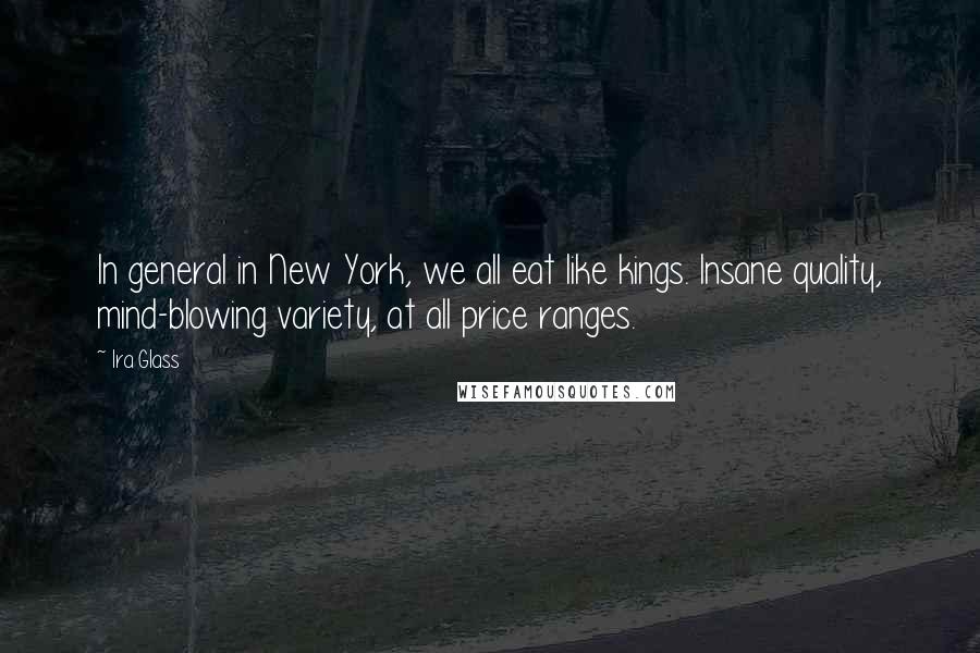 Ira Glass Quotes: In general in New York, we all eat like kings. Insane quality, mind-blowing variety, at all price ranges.