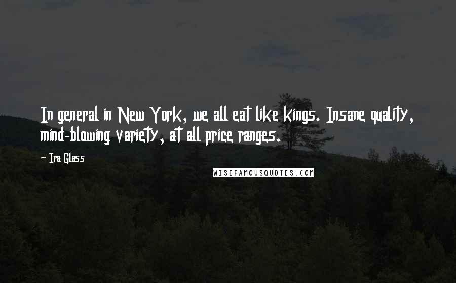 Ira Glass Quotes: In general in New York, we all eat like kings. Insane quality, mind-blowing variety, at all price ranges.