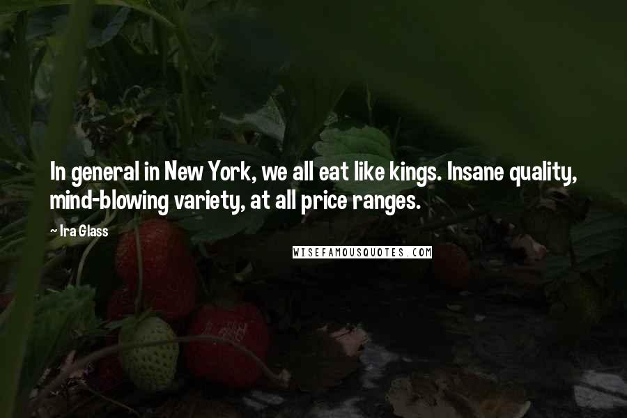 Ira Glass Quotes: In general in New York, we all eat like kings. Insane quality, mind-blowing variety, at all price ranges.