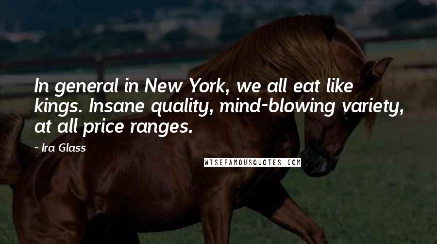 Ira Glass Quotes: In general in New York, we all eat like kings. Insane quality, mind-blowing variety, at all price ranges.