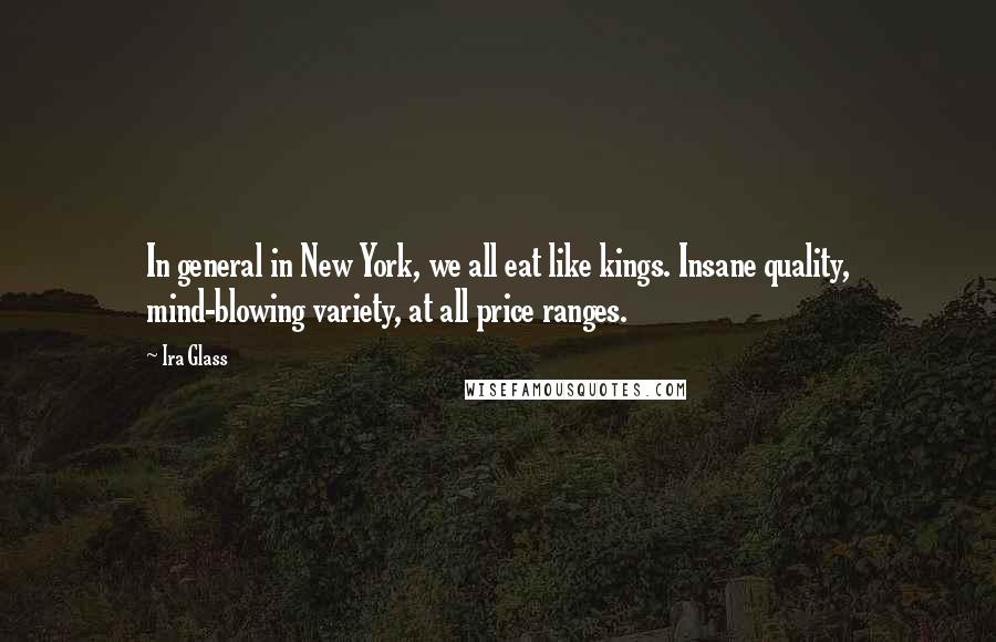 Ira Glass Quotes: In general in New York, we all eat like kings. Insane quality, mind-blowing variety, at all price ranges.