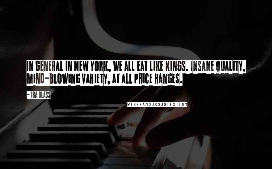 Ira Glass Quotes: In general in New York, we all eat like kings. Insane quality, mind-blowing variety, at all price ranges.