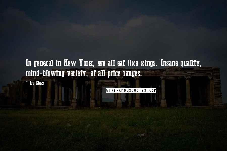 Ira Glass Quotes: In general in New York, we all eat like kings. Insane quality, mind-blowing variety, at all price ranges.